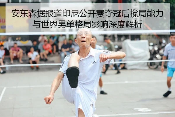 安东森据报道印尼公开赛夺冠后搅局能力与世界男单格局影响深度解析