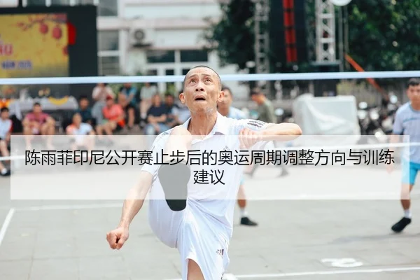 陈雨菲印尼公开赛止步后的奥运周期调整方向与训练建议