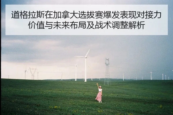 道格拉斯在加拿大选拔赛爆发表现对接力价值与未来布局及战术调整解析